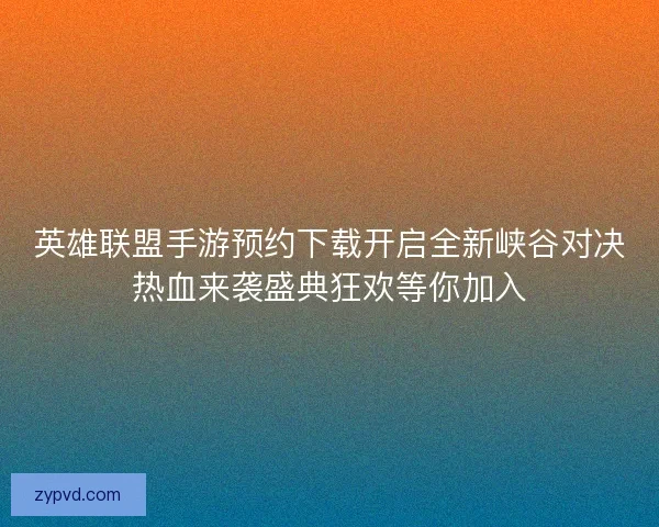 英雄联盟手游预约下载开启全新峡谷对决热血来袭盛典狂欢等你加入