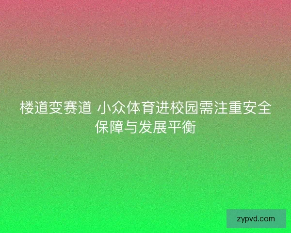 楼道变赛道 小众体育进校园需注重安全保障与发展平衡